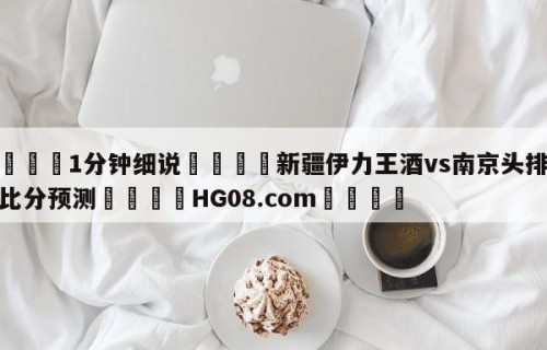 💦1分钟细说👇新疆伊力王酒vs南京头排苏酒比分预测👇HG08.com💯