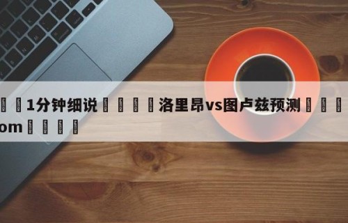 💦1分钟细说👇洛里昂vs图卢兹预测👇HG08.com💯