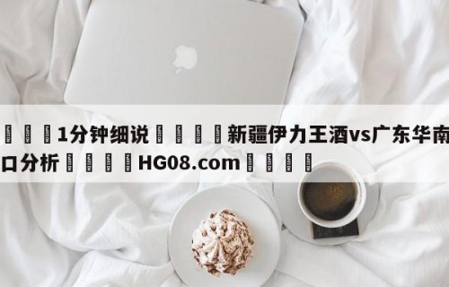 💦1分钟细说👇新疆伊力王酒vs广东华南虎盘口分析👇HG08.com💯