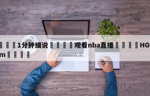 💦1分钟细说👇观看nba直播👇HG08.com💯