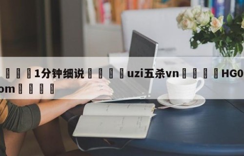 💦1分钟细说👇uzi五杀vn👇HG08.com💯