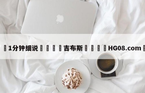 💦1分钟细说👇吉布斯👇HG08.com💯