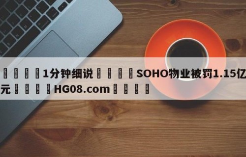 💦1分钟细说👇SOHO物业被罚1.15亿元👇HG08.com💯