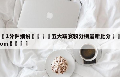 💦1分钟细说👇五大联赛积分榜最新比分👇HG08.com💯