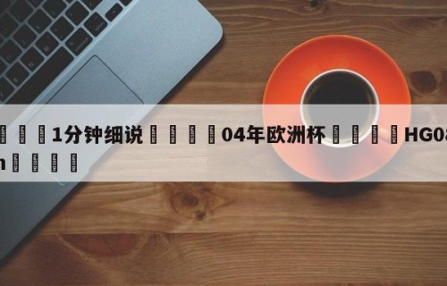 💦1分钟细说👇04年欧洲杯👇HG08.com💯