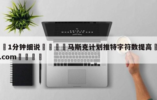 💦1分钟细说👇马斯克计划推特字符数提高👇HG08.com💯