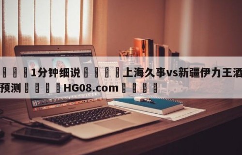 💦1分钟细说👇上海久事vs新疆伊力王酒竞彩预测👇HG08.com💯