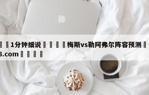 💦1分钟细说👇梅斯vs勒阿弗尔阵容预测👇HG08.com💯