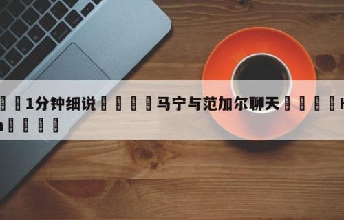 💦1分钟细说👇马宁与范加尔聊天👇HG08.com💯