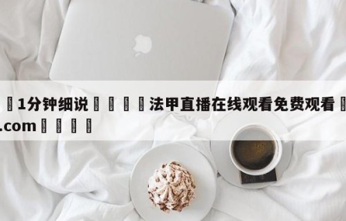 💦1分钟细说👇法甲直播在线观看免费观看👇HG08.com💯