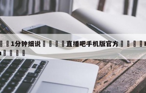 💦1分钟细说👇直播吧手机版官方👇HG08.com💯