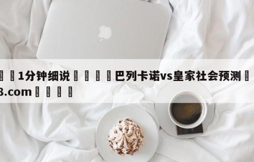 💦1分钟细说👇巴列卡诺vs皇家社会预测👇HG08.com💯