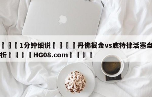 💦1分钟细说👇丹佛掘金vs底特律活塞盘口分析👇HG08.com💯
