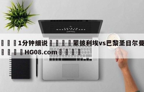 💦1分钟细说👇蒙彼利埃vs巴黎圣日尔曼预测👇HG08.com💯