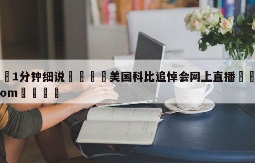 💦1分钟细说👇美国科比追悼会网上直播👇HG08.com💯
