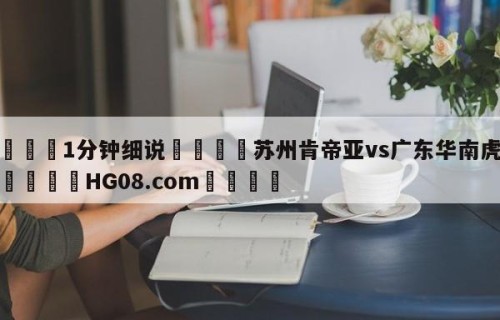 💦1分钟细说👇苏州肯帝亚vs广东华南虎预测👇HG08.com💯