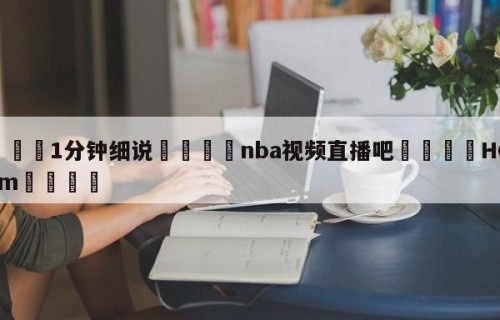 💦1分钟细说👇nba视频直播吧👇HG08.com💯