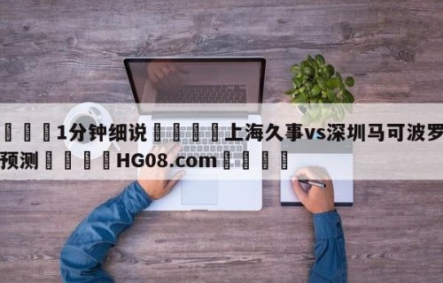 💦1分钟细说👇上海久事vs深圳马可波罗比分预测👇HG08.com💯