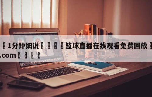 💦1分钟细说👇篮球直播在线观看免费回放👇HG08.com💯