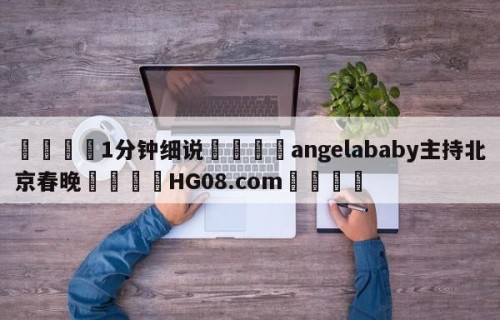 💦1分钟细说👇angelababy主持北京春晚👇HG08.com💯