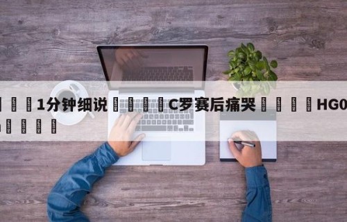 💦1分钟细说👇C罗赛后痛哭👇HG08.com💯