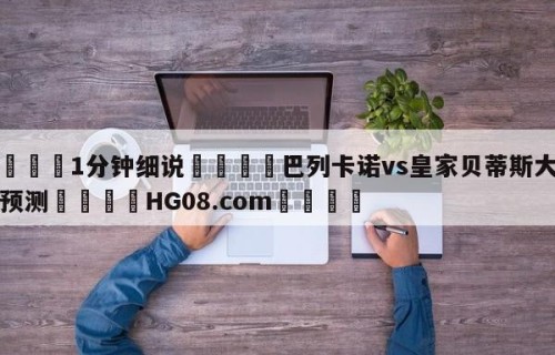 💦1分钟细说👇巴列卡诺vs皇家贝蒂斯大小球预测👇HG08.com💯