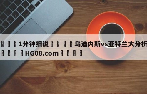 💦1分钟细说👇乌迪内斯vs亚特兰大分析预测👇HG08.com💯