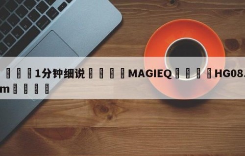 💦1分钟细说👇MAGIEQ👇HG08.com💯