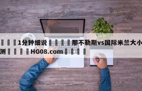 💦1分钟细说👇那不勒斯vs国际米兰大小球预测👇HG08.com💯