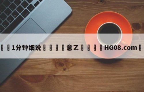 💦1分钟细说👇意乙👇HG08.com💯