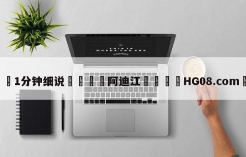 💦1分钟细说👇阿迪江👇HG08.com💯