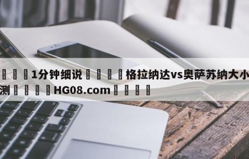 💦1分钟细说👇格拉纳达vs奥萨苏纳大小球预测👇HG08.com💯